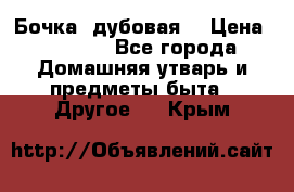 Бочка  дубовая  › Цена ­ 4 600 - Все города Домашняя утварь и предметы быта » Другое   . Крым